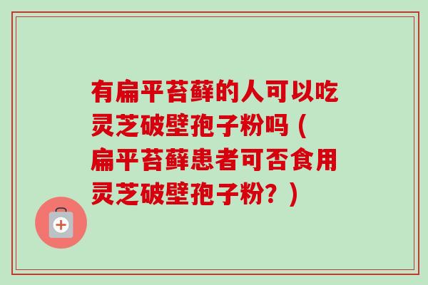 有扁平苔藓的人可以吃灵芝破壁孢子粉吗 (扁平苔藓患者可否食用灵芝破壁孢子粉?)-第1张图片-卓越灵芝孢子粉 有扁平苔藓的人可以吃灵芝破壁孢子粉吗 (扁平苔藓患者可否食用灵芝破壁孢子粉?)-第1张图片-卓越灵芝孢子粉