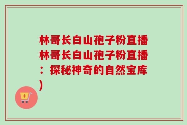 林哥长白山孢子粉直播林哥长白山孢子粉直播:探秘神奇的自然宝库)-第1张图片-卓越灵芝孢子粉 林哥长白山孢子粉直播林哥长白山孢子粉直播:探秘神奇的自然宝库)-第1张图片-卓越灵芝孢子粉