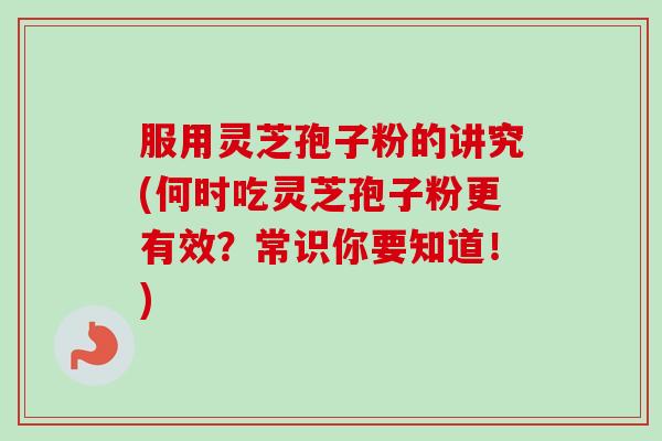 服用灵芝孢子粉的讲究(何时吃灵芝孢子粉更有效?常识你要知道!)-第1张图片-卓越灵芝孢子粉 服用灵芝孢子粉的讲究(何时吃灵芝孢子粉更有效?常识你要知道!)-第1张图片-卓越灵芝孢子粉