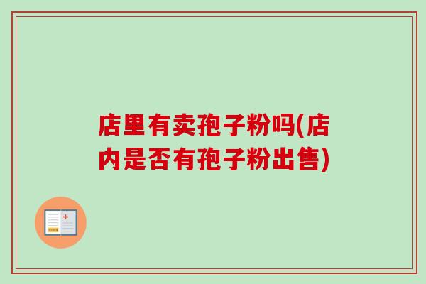 店里有卖孢子粉吗(店内是否有孢子粉出售)-第1张图片-卓越灵芝孢子粉