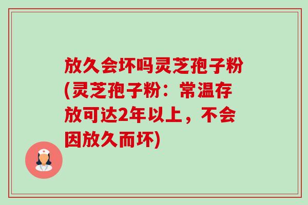 放久会坏吗灵芝孢子粉(灵芝孢子粉：常温存放可达2年以上，不会因放久而坏)-第1张图片-卓越灵芝孢子粉