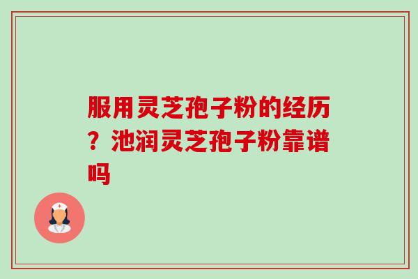 服用灵芝孢子粉的经历?池润灵芝孢子粉靠谱吗-第1张图片-卓越灵芝孢子粉 服用灵芝孢子粉的经历?池润灵芝孢子粉靠谱吗-第1张图片-卓越灵芝孢子粉