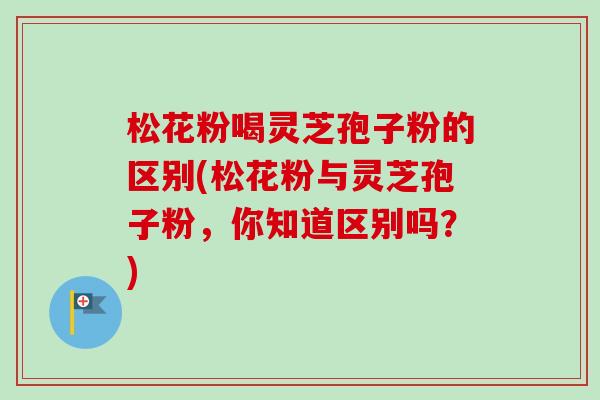 松花粉喝灵芝孢子粉的区别(松花粉与灵芝孢子粉,你知道区别吗?)-第1张图片-卓越灵芝孢子粉 松花粉喝灵芝孢子粉的区别(松花粉与灵芝孢子粉,你知道区别吗?)-第1张图片-卓越灵芝孢子粉