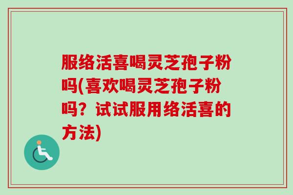 服络活喜喝灵芝孢子粉吗(喜欢喝灵芝孢子粉吗?试试服用络活喜的方法)-第1张图片-卓越灵芝孢子粉 服络活喜喝灵芝孢子粉吗(喜欢喝灵芝孢子粉吗?试试服用络活喜的方法)-第1张图片-卓越灵芝孢子粉
