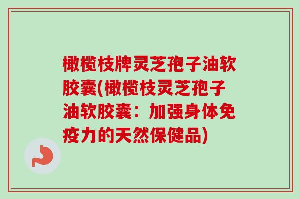 橄榄枝牌灵芝孢子油软胶囊(橄榄枝灵芝孢子油软胶囊:加强身体免疫力的天然保健品)-第1张图片-卓越灵芝孢子粉 橄榄枝牌灵芝孢子油软胶囊(橄榄枝灵芝孢子油软胶囊:加强身体免疫力的天然保健品)-第1张图片-卓越灵芝孢子粉