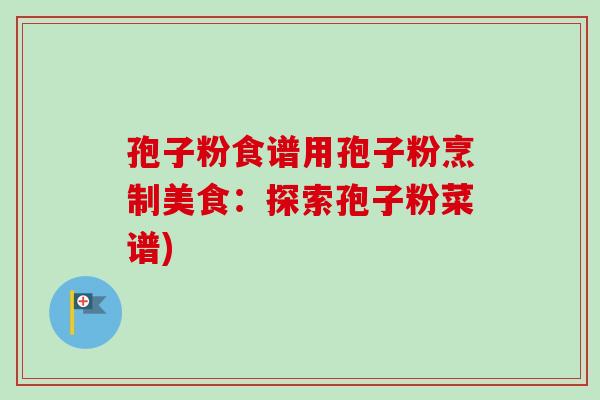 孢子粉食谱用孢子粉烹制美食:探索孢子粉菜谱)-第1张图片-卓越灵芝孢子粉 孢子粉食谱用孢子粉烹制美食:探索孢子粉菜谱)-第1张图片-卓越灵芝孢子粉