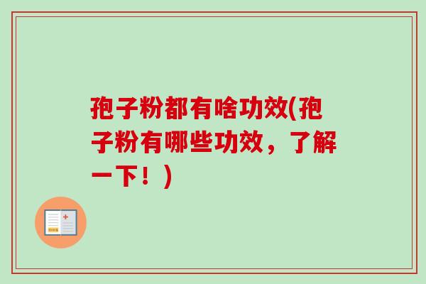 孢子粉都有啥功效(孢子粉有哪些功效,了解一下!)-第1张图片-卓越灵芝孢子粉 孢子粉都有啥功效(孢子粉有哪些功效,了解一下!)-第1张图片-卓越灵芝孢子粉