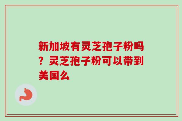 新加坡有灵芝孢子粉吗?灵芝孢子粉可以带到美国么-第1张图片-卓越灵芝孢子粉 新加坡有灵芝孢子粉吗?灵芝孢子粉可以带到美国么-第1张图片-卓越灵芝孢子粉