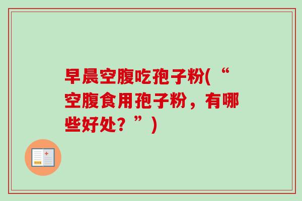 早晨空腹吃孢子粉(“空腹食用孢子粉,有哪些好处?”)-第1张图片-卓越灵芝孢子粉 早晨空腹吃孢子粉(“空腹食用孢子粉,有哪些好处?”)-第1张图片-卓越灵芝孢子粉