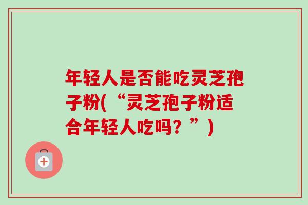 年轻人是否能吃灵芝孢子粉(“灵芝孢子粉适合年轻人吃吗?”)-第1张图片-卓越灵芝孢子粉 年轻人是否能吃灵芝孢子粉(“灵芝孢子粉适合年轻人吃吗?”)-第1张图片-卓越灵芝孢子粉