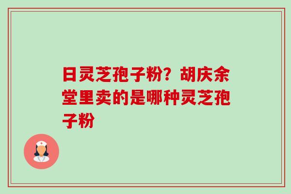 日灵芝孢子粉?胡庆余堂里卖的是哪种灵芝孢子粉-第1张图片-卓越灵芝孢子粉 日灵芝孢子粉?胡庆余堂里卖的是哪种灵芝孢子粉-第1张图片-卓越灵芝孢子粉