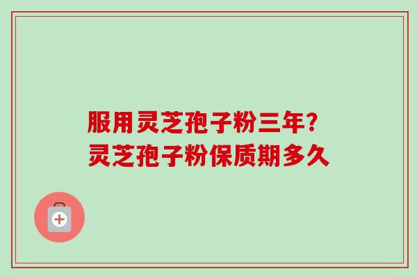 服用灵芝孢子粉三年?灵芝孢子粉保质期多久-第1张图片-卓越灵芝孢子粉 服用灵芝孢子粉三年?灵芝孢子粉保质期多久-第1张图片-卓越灵芝孢子粉