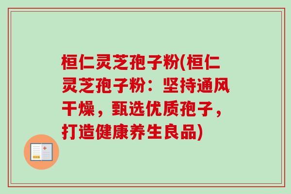 桓仁灵芝孢子粉(桓仁灵芝孢子粉：坚持通风干燥，甄选优质孢子，打造健康养生良品)-第1张图片-卓越灵芝孢子粉