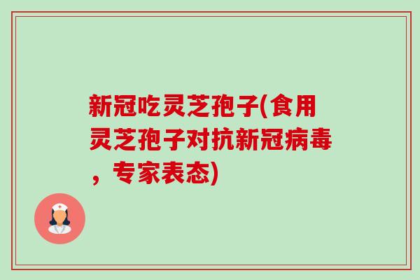 新冠吃灵芝孢子(食用灵芝孢子对抗新冠病毒，专家表态)-第1张图片-卓越灵芝孢子粉