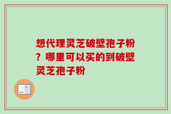 想代理灵芝破壁孢子粉?哪里可以买的到破壁灵芝孢子粉-第1张图片-卓越灵芝孢子粉 想代理灵芝破壁孢子粉?哪里可以买的到破壁灵芝孢子粉-第1张图片-卓越灵芝孢子粉