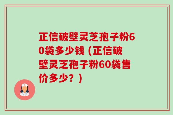 正信破壁灵芝孢子粉60袋多少钱 (正信破壁灵芝孢子粉60袋售价多少?)-第1张图片-卓越灵芝孢子粉 正信破壁灵芝孢子粉60袋多少钱 (正信破壁灵芝孢子粉60袋售价多少?)-第1张图片-卓越灵芝孢子粉