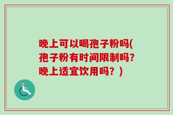 晚上可以喝孢子粉吗(孢子粉有时间限制吗?晚上适宜饮用吗?)-第1张图片-卓越灵芝孢子粉 晚上可以喝孢子粉吗(孢子粉有时间限制吗?晚上适宜饮用吗?)-第1张图片-卓越灵芝孢子粉