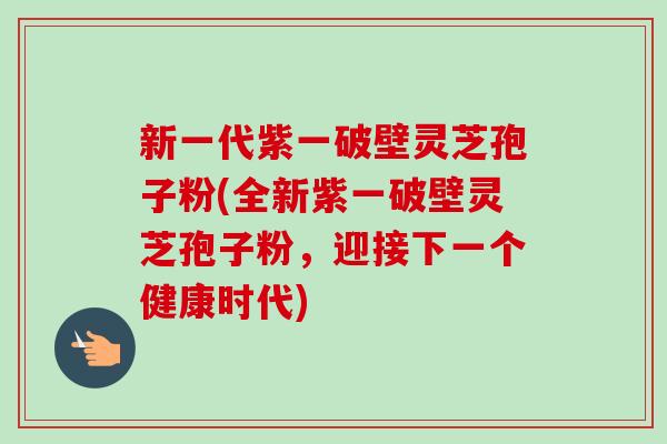 新一代紫一破壁灵芝孢子粉(全新紫一破壁灵芝孢子粉,迎接下一个健康时代)-第1张图片-卓越灵芝孢子粉 新一代紫一破壁灵芝孢子粉(全新紫一破壁灵芝孢子粉,迎接下一个健康时代)-第1张图片-卓越灵芝孢子粉