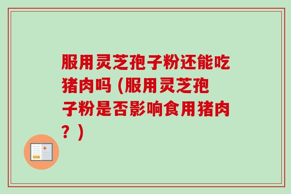 服用灵芝孢子粉还能吃猪肉吗 (服用灵芝孢子粉是否影响食用猪肉?)-第1张图片-卓越灵芝孢子粉 服用灵芝孢子粉还能吃猪肉吗 (服用灵芝孢子粉是否影响食用猪肉?)-第1张图片-卓越灵芝孢子粉