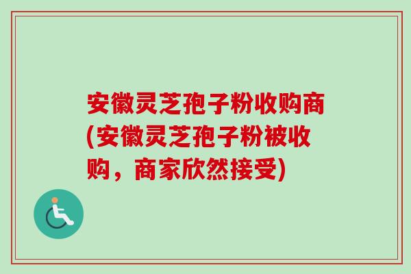 安徽灵芝孢子粉收购商(安徽灵芝孢子粉被收购，商家欣然接受)-第1张图片-卓越灵芝孢子粉