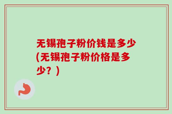 无锡孢子粉价钱是多少(无锡孢子粉价格是多少?)-第1张图片-卓越灵芝孢子粉 无锡孢子粉价钱是多少(无锡孢子粉价格是多少?)-第1张图片-卓越灵芝孢子粉