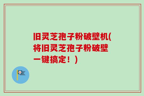 旧灵芝孢子粉破壁机(将旧灵芝孢子粉破壁 一键搞定!)-第1张图片-卓越灵芝孢子粉 旧灵芝孢子粉破壁机(将旧灵芝孢子粉破壁 一键搞定!)-第1张图片-卓越灵芝孢子粉