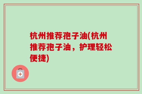 杭州推荐孢子油(杭州推荐孢子油,护理轻松便捷)-第1张图片-卓越灵芝孢子粉 杭州推荐孢子油(杭州推荐孢子油,护理轻松便捷)-第1张图片-卓越灵芝孢子粉