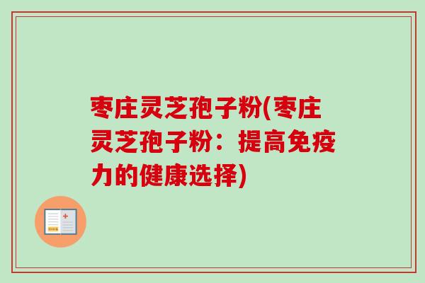 枣庄灵芝孢子粉(枣庄灵芝孢子粉:提高免疫力的健康选择)-第1张图片-卓越灵芝孢子粉 枣庄灵芝孢子粉(枣庄灵芝孢子粉:提高免疫力的健康选择)-第1张图片-卓越灵芝孢子粉