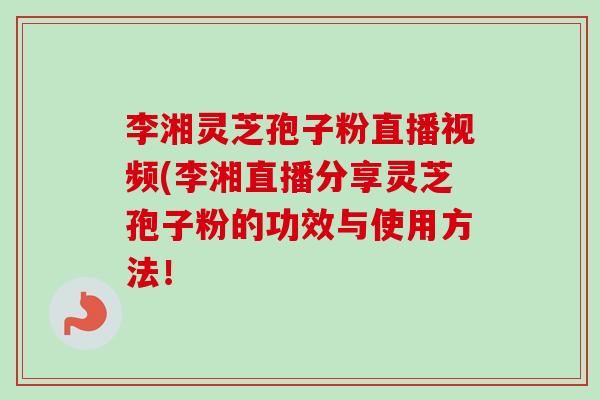 李湘灵芝孢子粉直播视频(李湘直播分享灵芝孢子粉的功效与使用方法!-第1张图片-卓越灵芝孢子粉 李湘灵芝孢子粉直播视频(李湘直播分享灵芝孢子粉的功效与使用方法!-第1张图片-卓越灵芝孢子粉