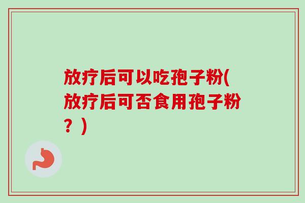 放疗后可以吃孢子粉(放疗后可否食用孢子粉?)-第1张图片-卓越灵芝孢子粉 放疗后可以吃孢子粉(放疗后可否食用孢子粉?)-第1张图片-卓越灵芝孢子粉