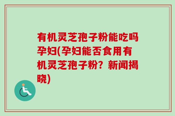 有机灵芝孢子粉能吃吗孕妇(孕妇能否食用有机灵芝孢子粉?新闻揭晓)-第1张图片-卓越灵芝孢子粉 有机灵芝孢子粉能吃吗孕妇(孕妇能否食用有机灵芝孢子粉?新闻揭晓)-第1张图片-卓越灵芝孢子粉