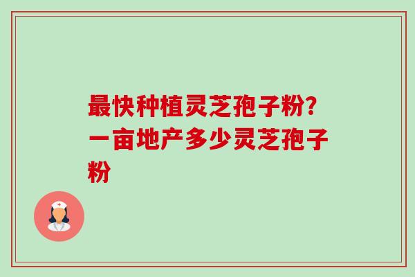 最快种植灵芝孢子粉?一亩地产多少灵芝孢子粉-第1张图片-卓越灵芝孢子粉 最快种植灵芝孢子粉?一亩地产多少灵芝孢子粉-第1张图片-卓越灵芝孢子粉