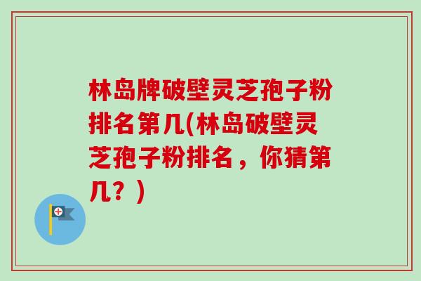 林岛牌破壁灵芝孢子粉排名第几(林岛破壁灵芝孢子粉排名，你猜第几？)-第1张图片-卓越灵芝孢子粉