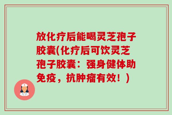 放化疗后能喝灵芝孢子胶囊(化疗后可饮灵芝孢子胶囊：强身健体助免疫，抗肿瘤有效！)-第1张图片-卓越灵芝孢子粉