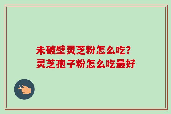未破壁灵芝粉怎么吃?灵芝孢子粉怎么吃最好-第1张图片-卓越灵芝孢子粉 未破壁灵芝粉怎么吃?灵芝孢子粉怎么吃最好-第1张图片-卓越灵芝孢子粉