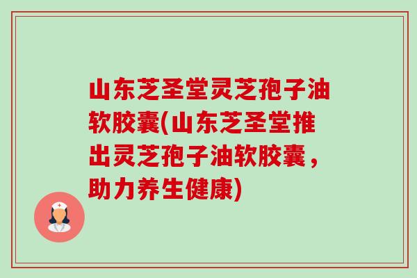 山东芝圣堂灵芝孢子油软胶囊(山东芝圣堂推出灵芝孢子油软胶囊,助力养生健康)-第1张图片-卓越灵芝孢子粉 山东芝圣堂灵芝孢子油软胶囊(山东芝圣堂推出灵芝孢子油软胶囊,助力养生健康)-第1张图片-卓越灵芝孢子粉