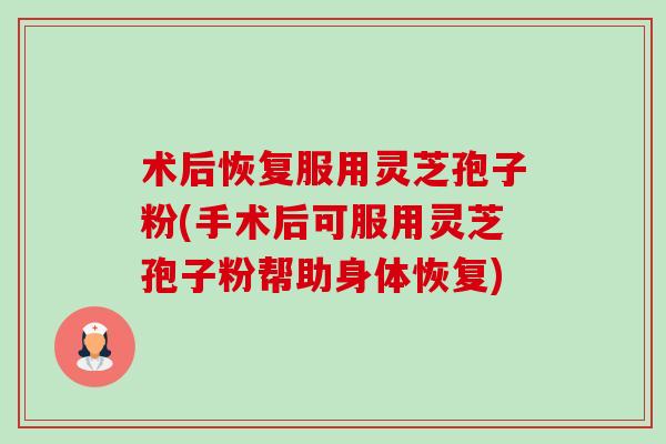 术后恢复服用灵芝孢子粉(手术后可服用灵芝孢子粉帮助身体恢复)-第1张图片-卓越灵芝孢子粉 术后恢复服用灵芝孢子粉(手术后可服用灵芝孢子粉帮助身体恢复)-第1张图片-卓越灵芝孢子粉