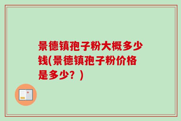 景德镇孢子粉大概多少钱(景德镇孢子粉价格是多少?)-第1张图片-卓越灵芝孢子粉 景德镇孢子粉大概多少钱(景德镇孢子粉价格是多少?)-第1张图片-卓越灵芝孢子粉