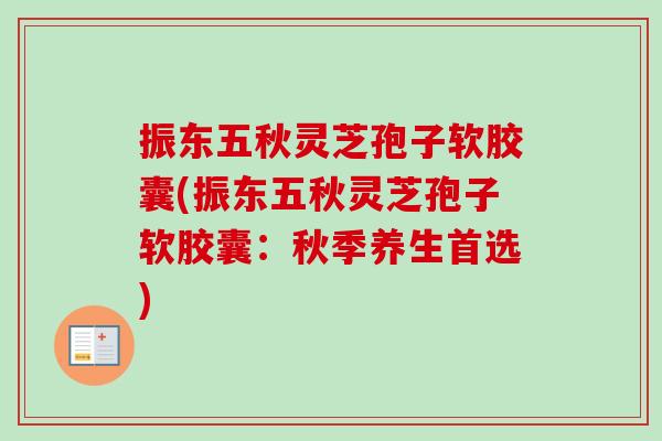 振东五秋灵芝孢子软胶囊(振东五秋灵芝孢子软胶囊：秋季养生首选)-第1张图片-卓越灵芝孢子粉