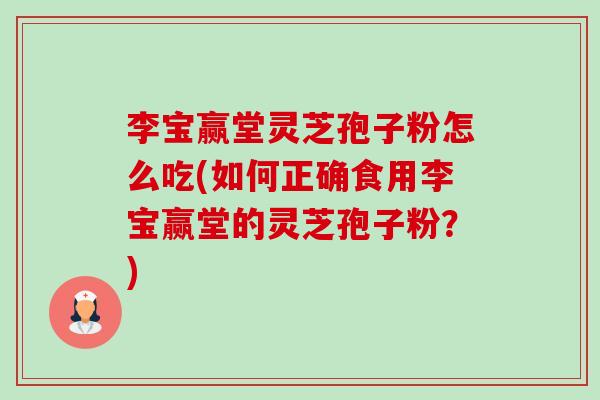 李宝赢堂灵芝孢子粉怎么吃(如何正确食用李宝赢堂的灵芝孢子粉?)-第1张图片-卓越灵芝孢子粉 李宝赢堂灵芝孢子粉怎么吃(如何正确食用李宝赢堂的灵芝孢子粉?)-第1张图片-卓越灵芝孢子粉