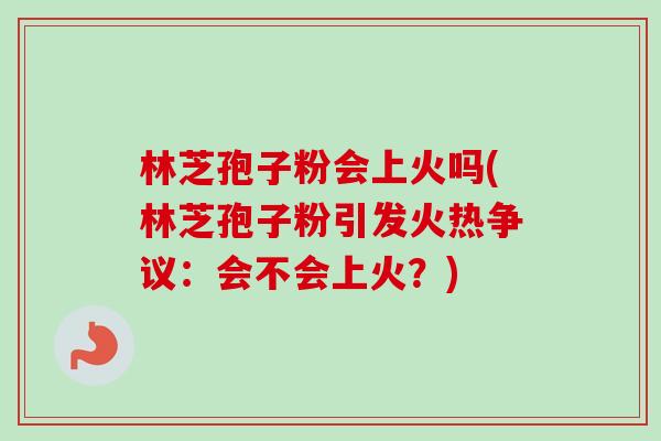 林芝孢子粉会上火吗(林芝孢子粉引发火热争议:会不会上火?)-第1张图片-卓越灵芝孢子粉 林芝孢子粉会上火吗(林芝孢子粉引发火热争议:会不会上火?)-第1张图片-卓越灵芝孢子粉