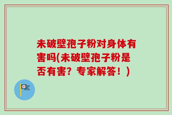未破壁孢子粉对身体有害吗(未破壁孢子粉是否有害？专家解答！)-第1张图片-卓越灵芝孢子粉