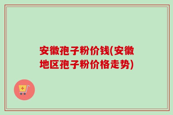 安徽孢子粉价钱(安徽地区孢子粉价格走势)-第1张图片-卓越灵芝孢子粉 安徽孢子粉价钱(安徽地区孢子粉价格走势)-第1张图片-卓越灵芝孢子粉