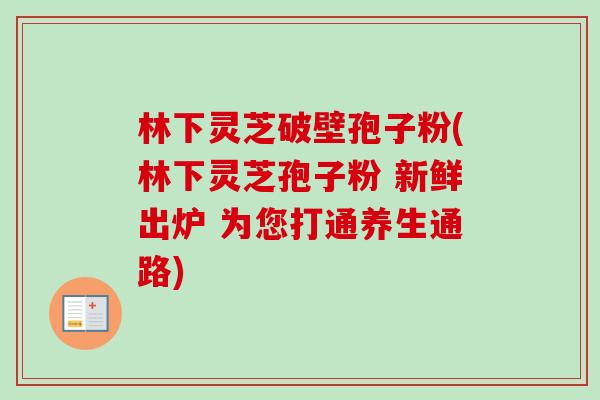林下灵芝破壁孢子粉(林下灵芝孢子粉 新鲜出炉 为您打通养生通路)-第1张图片-卓越灵芝孢子粉