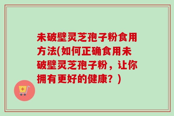 未破壁灵芝孢子粉食用方法(如何正确食用未破壁灵芝孢子粉,让你拥有更好的健康?)-第1张图片-卓越灵芝孢子粉 未破壁灵芝孢子粉食用方法(如何正确食用未破壁灵芝孢子粉,让你拥有更好的健康?)-第1张图片-卓越灵芝孢子粉
