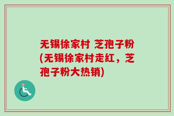 无锡徐家村 芝孢子粉(无锡徐家村走红，芝孢子粉大热销)-第1张图片-卓越灵芝孢子粉