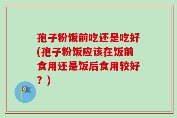 孢子粉饭前吃还是吃好(孢子粉饭应该在饭前食用还是饭后食用较好?)-第1张图片-卓越灵芝孢子粉 孢子粉饭前吃还是吃好(孢子粉饭应该在饭前食用还是饭后食用较好?)-第1张图片-卓越灵芝孢子粉