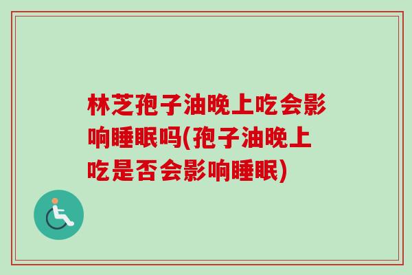 林芝孢子油晚上吃会影响睡眠吗(孢子油晚上吃是否会影响睡眠)-第1张图片-卓越灵芝孢子粉 林芝孢子油晚上吃会影响睡眠吗(孢子油晚上吃是否会影响睡眠)-第1张图片-卓越灵芝孢子粉