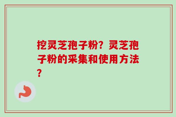 挖灵芝孢子粉?灵芝孢子粉的采集和使用方法?-第1张图片-卓越灵芝孢子粉 挖灵芝孢子粉?灵芝孢子粉的采集和使用方法?-第1张图片-卓越灵芝孢子粉