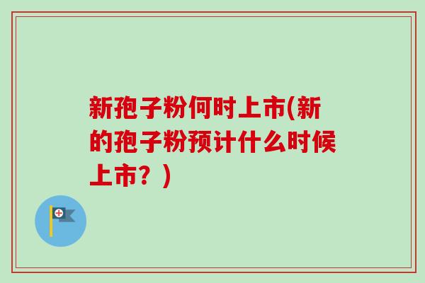 新孢子粉何时上市(新的孢子粉预计什么时候上市?)-第1张图片-卓越灵芝孢子粉 新孢子粉何时上市(新的孢子粉预计什么时候上市?)-第1张图片-卓越灵芝孢子粉
